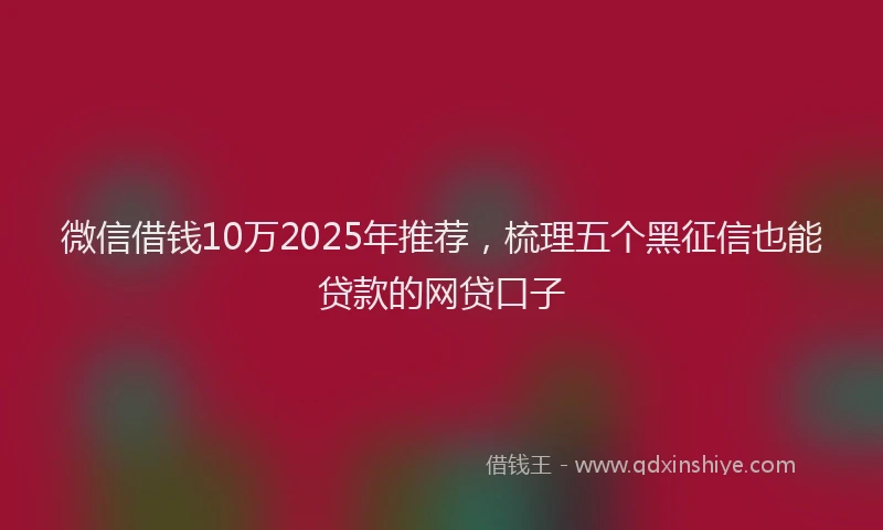 微信借钱10万2025年推荐，梳理五个黑征信也能贷款的网贷口子
