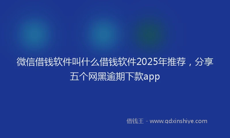 微信借钱软件叫什么借钱软件2025年推荐，分享五个网黑逾期下款app