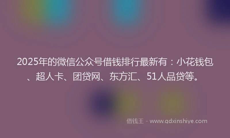 2025年的微信公众号借钱排行最新有：小花钱包、超人卡、团贷网、东方汇、51人品贷等。