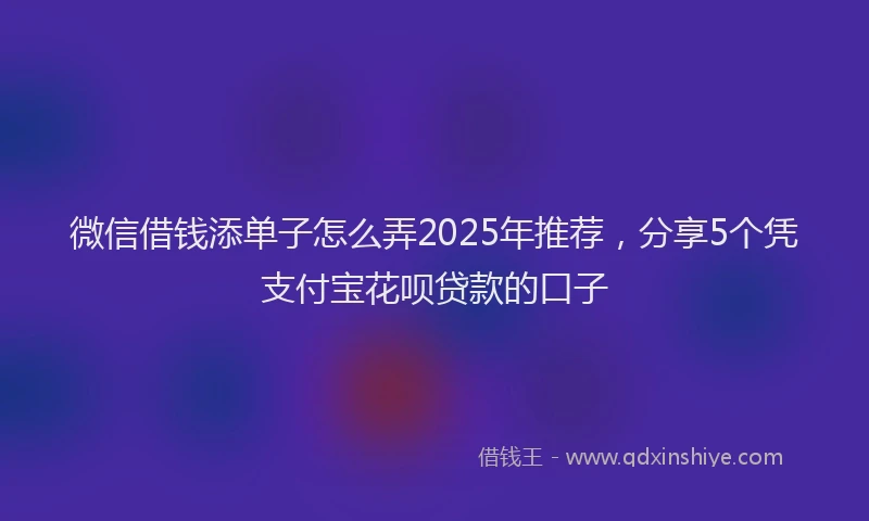 微信借钱添单子怎么弄2025年推荐，分享5个凭支付宝花呗贷款的口子
