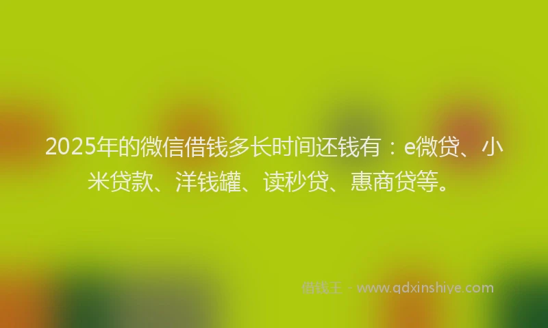 2025年的微信借钱多长时间还钱有：e微贷、小米贷款、洋钱罐、读秒贷、惠商贷等。