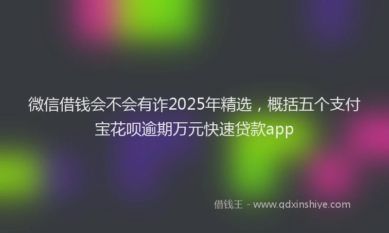 微信借钱会不会有诈2025年精选，概括五个支付宝花呗逾期万元快速贷款app