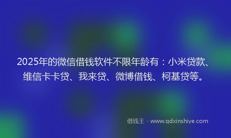 2025年的微信借钱软件不限年龄有：小米贷款、维信卡卡贷、我来贷、微博借钱、柯基贷等。