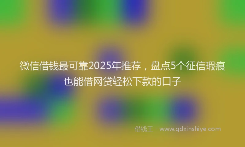 微信借钱最可靠2025年推荐，盘点5个征信瑕疵也能借网贷轻松下款的口子