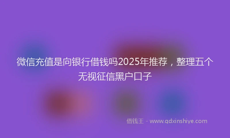微信充值是向银行借钱吗2025年推荐，整理五个无视征信黑户口子