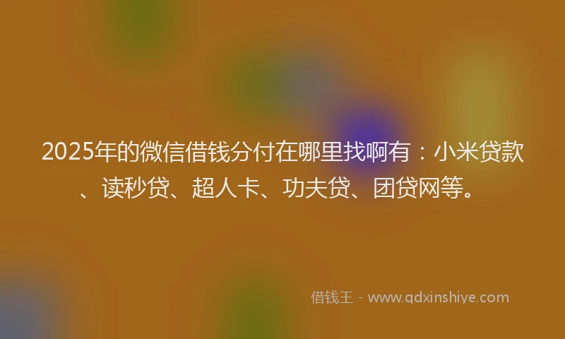2025年的微信借钱分付在哪里找啊有：小米贷款、读秒贷、超人卡、功夫贷、团贷网等。