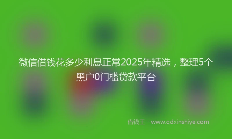 微信借钱花多少利息正常2025年精选，整理5个黑户0门槛贷款平台