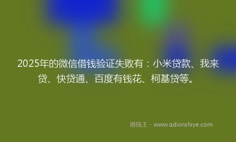 2025年的微信借钱验证失败有：小米贷款、我来贷、快贷通、百度有钱花、柯基贷等。