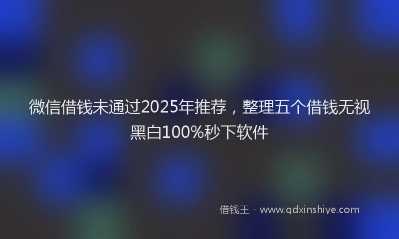 微信借钱未通过2025年推荐，整理五个借钱无视黑白100%秒下软件