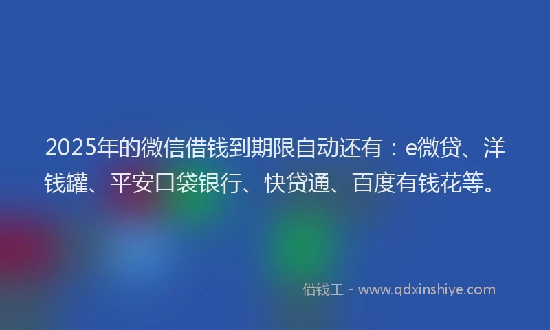 2025年的微信借钱到期限自动还有：e微贷、洋钱罐、平安口袋银行、快贷通、百度有钱花等。