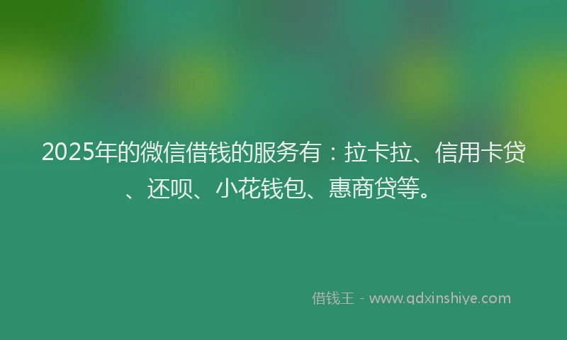 2025年的微信借钱的服务有：拉卡拉、信用卡贷、还呗、小花钱包、惠商贷等。