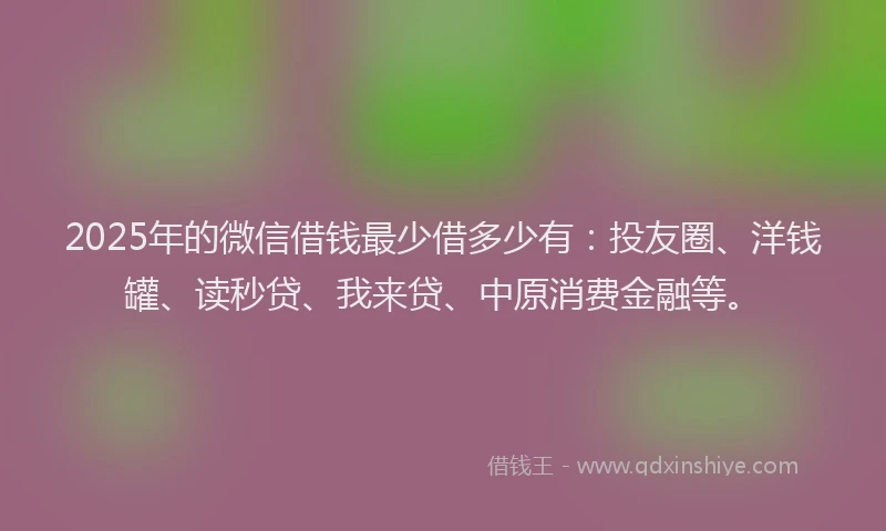 2025年的微信借钱最少借多少有：投友圈、洋钱罐、读秒贷、我来贷、中原消费金融等。