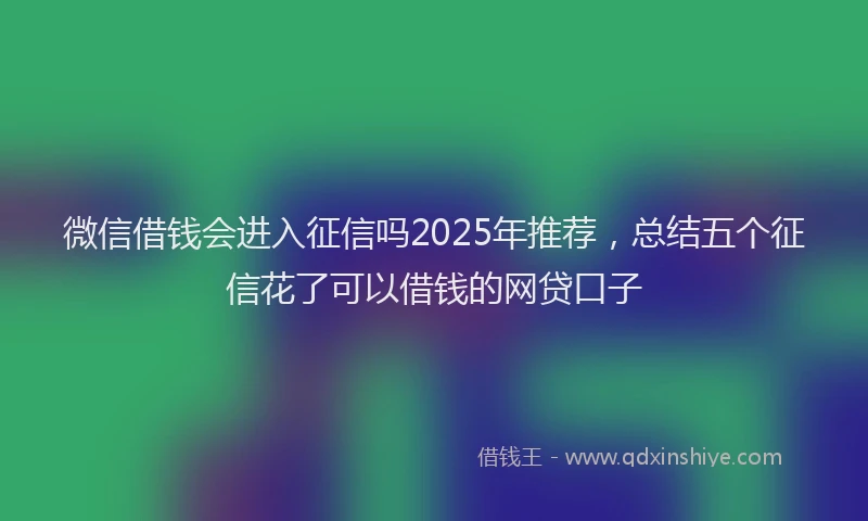 微信借钱会进入征信吗2025年推荐，总结五个征信花了可以借钱的网贷口子