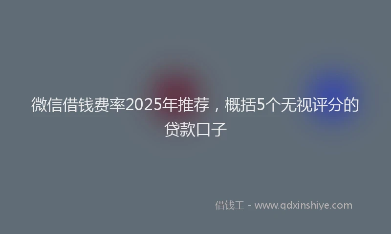 微信借钱费率2025年推荐，概括5个无视评分的贷款口子