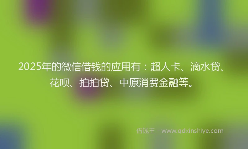 2025年的微信借钱的应用有：超人卡、滴水贷、花呗、拍拍贷、中原消费金融等。