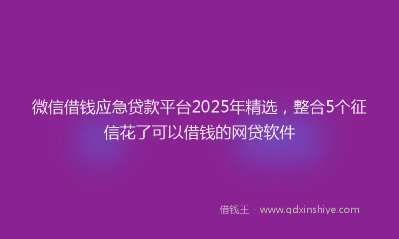 微信借钱应急贷款平台2025年精选，整合5个征信花了可以借钱的网贷软件