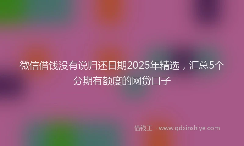 微信借钱没有说归还日期2025年精选，汇总5个分期有额度的网贷口子