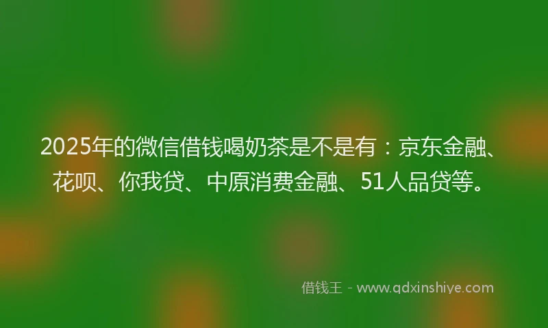 2025年的微信借钱喝奶茶是不是有：京东金融、花呗、你我贷、中原消费金融、51人品贷等。