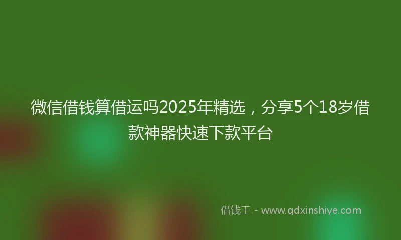 微信借钱算借运吗2025年精选，分享5个18岁借款神器快速下款平台