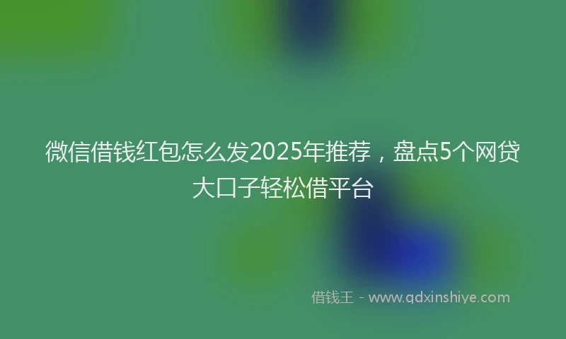微信借钱红包怎么发2025年推荐，盘点5个网贷大口子轻松借平台