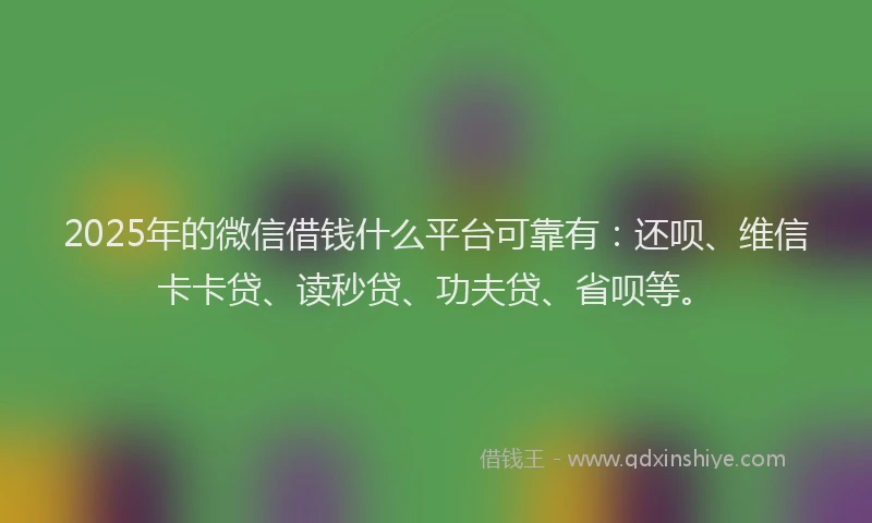 2025年的微信借钱什么平台可靠有：还呗、维信卡卡贷、读秒贷、功夫贷、省呗等。