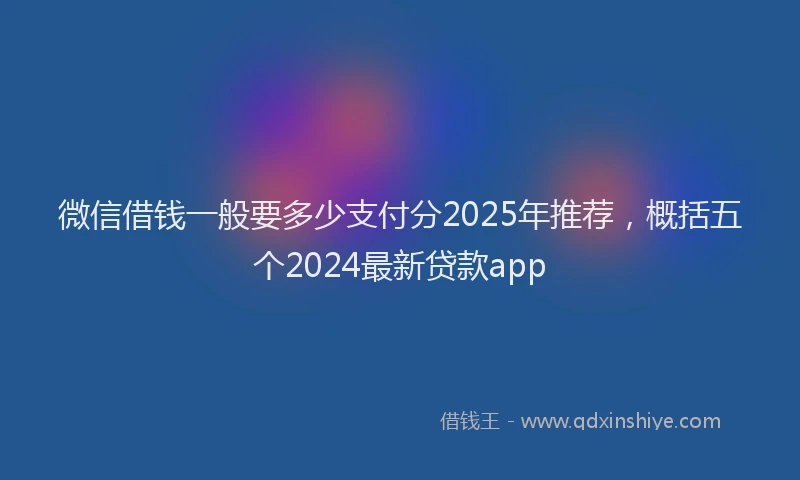 微信借钱一般要多少支付分2025年推荐，概括五个2024最新贷款app