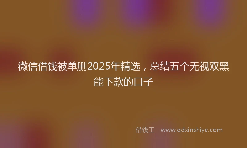 微信借钱被单删2025年精选，总结五个无视双黑能下款的口子