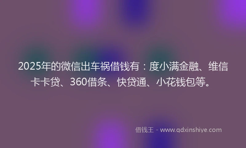 2025年的微信出车祸借钱有：度小满金融、维信卡卡贷、360借条、快贷通、小花钱包等。