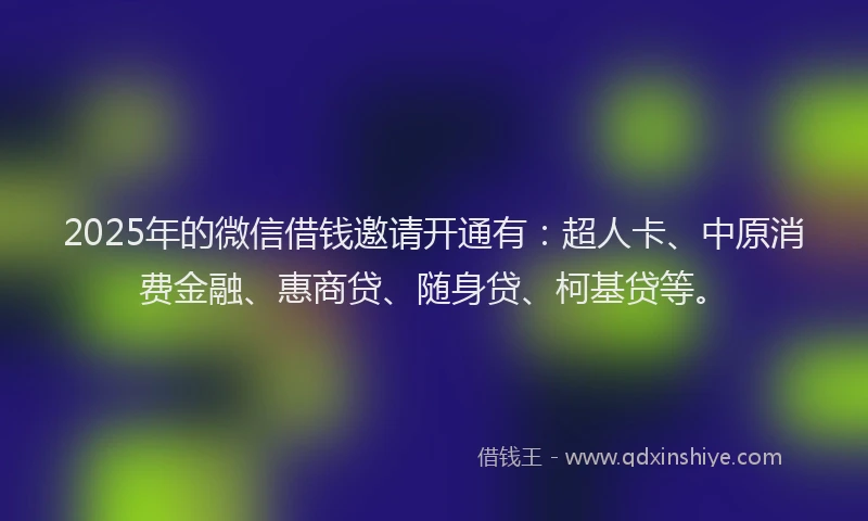 2025年的微信借钱邀请开通有：超人卡、中原消费金融、惠商贷、随身贷、柯基贷等。