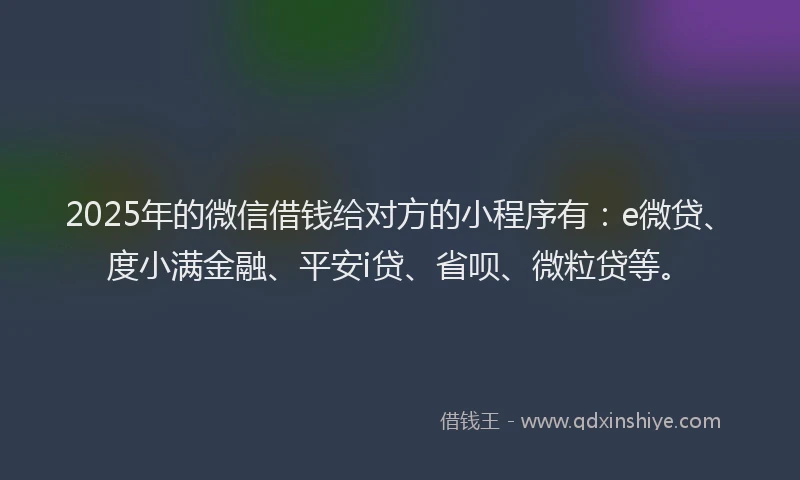 2025年的微信借钱给对方的小程序有：e微贷、度小满金融、平安i贷、省呗、微粒贷等。