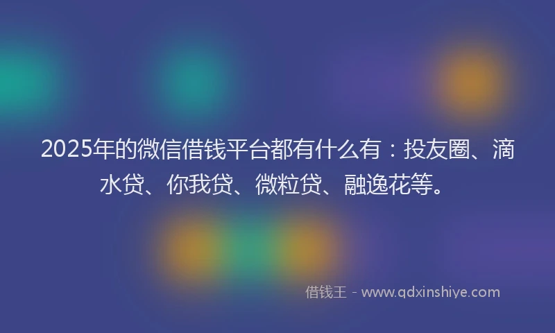 2025年的微信借钱平台都有什么有：投友圈、滴水贷、你我贷、微粒贷、融逸花等。