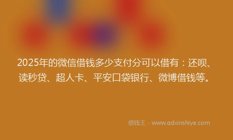 2025年的微信借钱多少支付分可以借有：还呗、读秒贷、超人卡、平安口袋银行、微博借钱等。