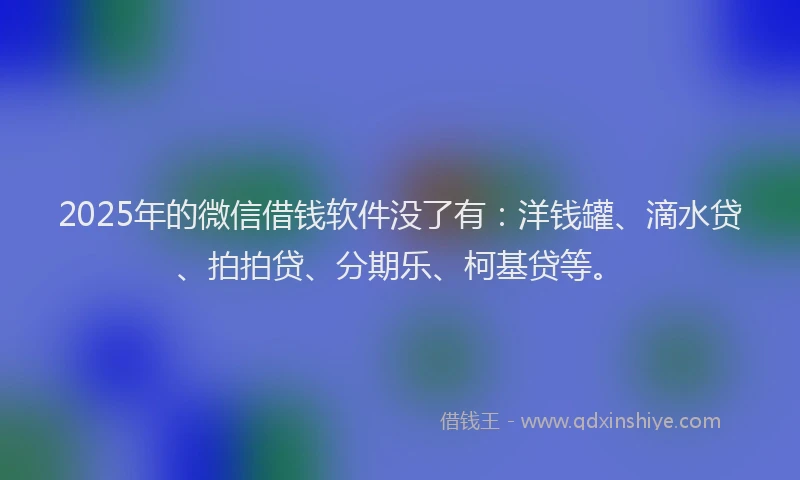2025年的微信借钱软件没了有：洋钱罐、滴水贷、拍拍贷、分期乐、柯基贷等。