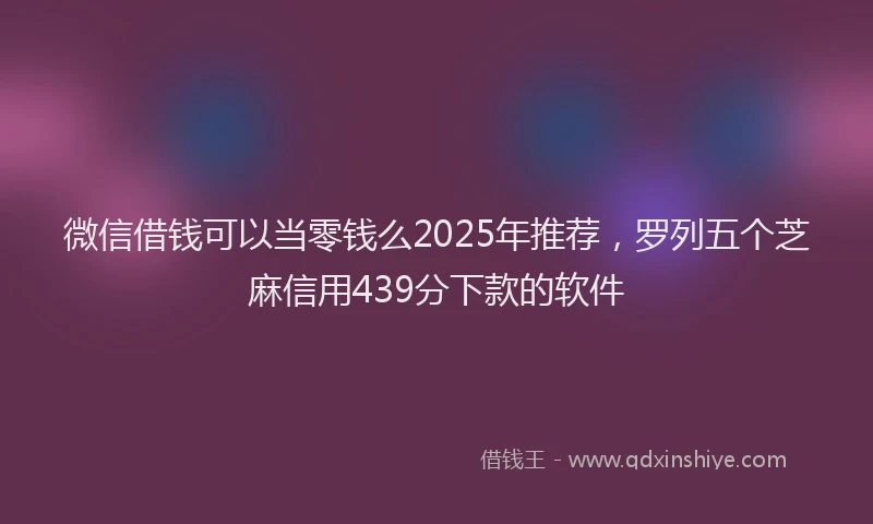微信借钱可以当零钱么2025年推荐，罗列五个芝麻信用439分下款的软件