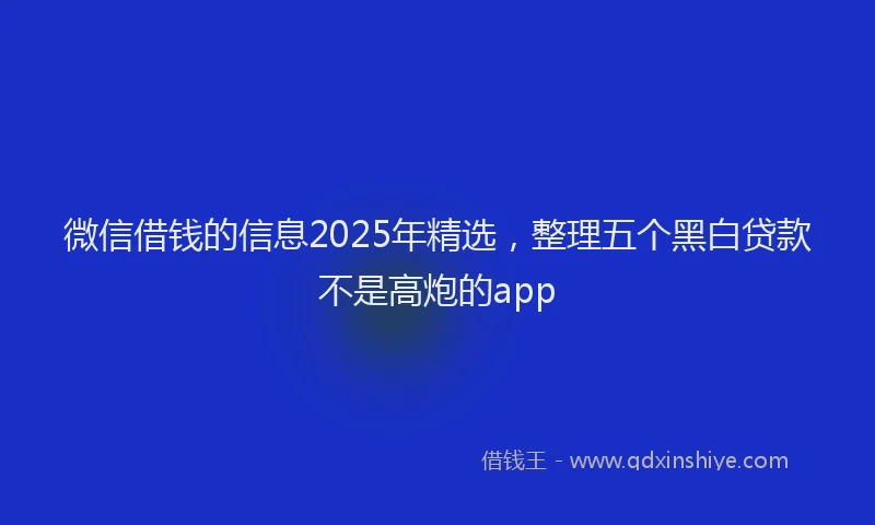 微信借钱的信息2025年精选，整理五个黑白贷款不是高炮的app