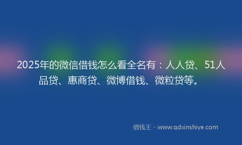 2025年的微信借钱怎么看全名有：人人贷、51人品贷、惠商贷、微博借钱、微粒贷等。
