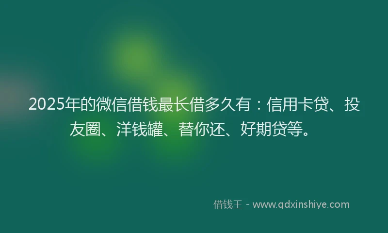 2025年的微信借钱最长借多久有：信用卡贷、投友圈、洋钱罐、替你还、好期贷等。