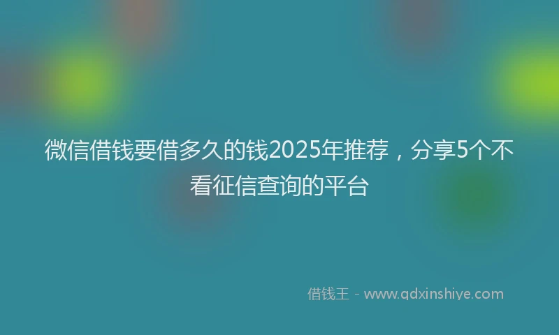微信借钱要借多久的钱2025年推荐，分享5个不看征信查询的平台