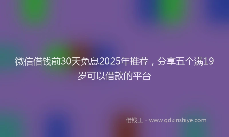 微信借钱前30天免息2025年推荐，分享五个满19岁可以借款的平台