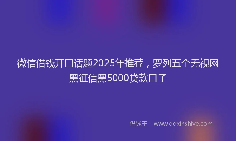 微信借钱开口话题2025年推荐，罗列五个无视网黑征信黑5000贷款口子