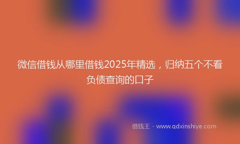 微信借钱从哪里借钱2025年精选，归纳五个不看负债查询的口子