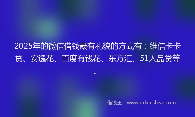 2025年的微信借钱最有礼貌的方式有：维信卡卡贷、安逸花、百度有钱花、东方汇、51人品贷等。