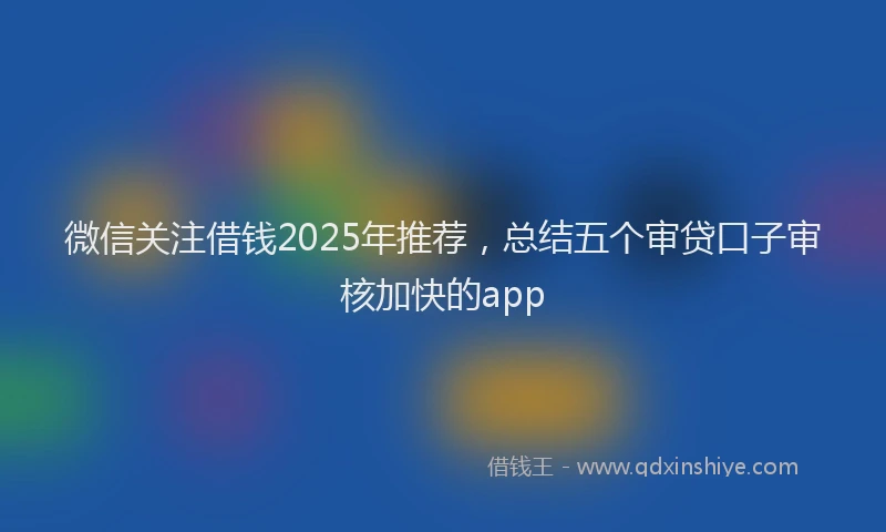 微信关注借钱2025年推荐，总结五个审贷口子审核加快的app