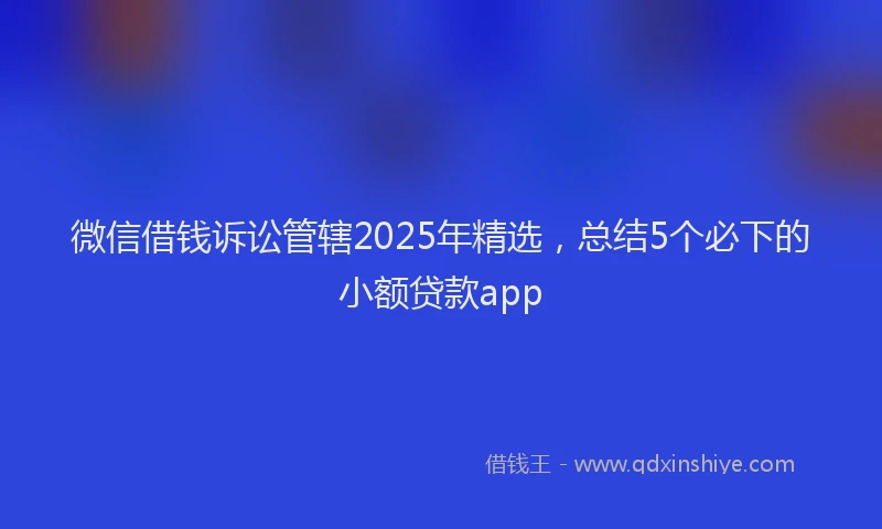 微信借钱诉讼管辖2025年精选，总结5个必下的小额贷款app
