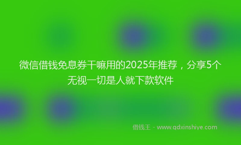 微信借钱免息券干嘛用的2025年推荐，分享5个无视一切是人就下款软件