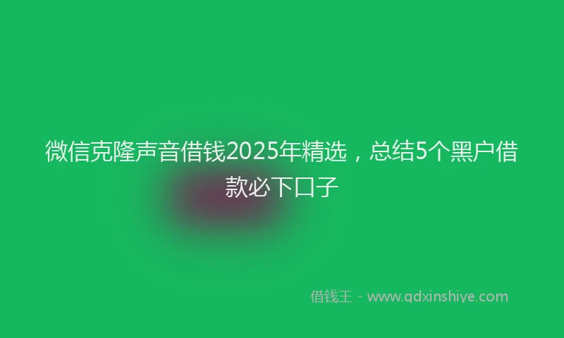 微信克隆声音借钱2025年精选，总结5个黑户借款必下口子