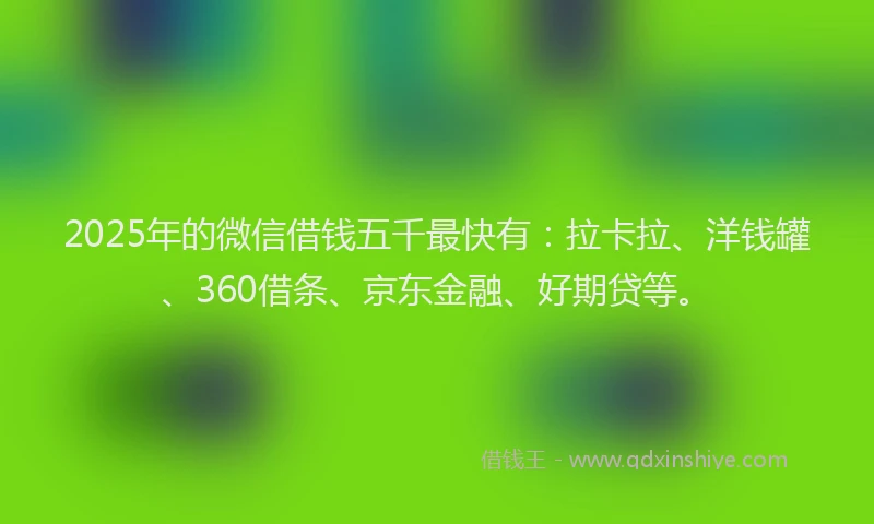 2025年的微信借钱五千最快有：拉卡拉、洋钱罐、360借条、京东金融、好期贷等。
