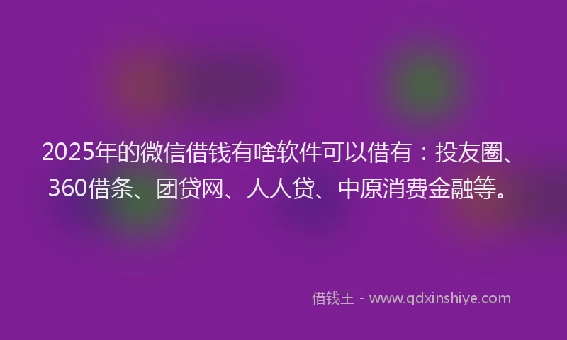 2025年的微信借钱有啥软件可以借有：投友圈、360借条、团贷网、人人贷、中原消费金融等。