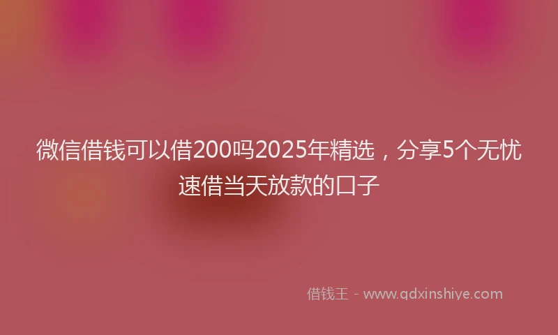 微信借钱可以借200吗2025年精选，分享5个无忧速借当天放款的口子