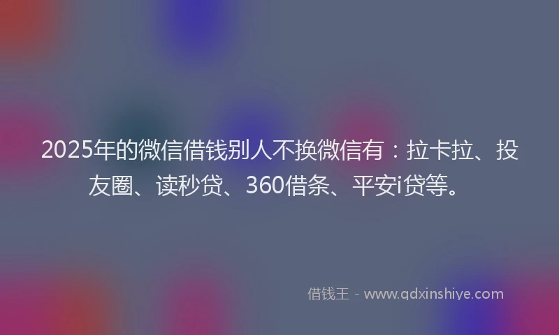 2025年的微信借钱别人不换微信有：拉卡拉、投友圈、读秒贷、360借条、平安i贷等。
